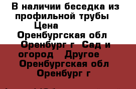 В наличии беседка из профильной трубы › Цена ­ 18 480 - Оренбургская обл., Оренбург г. Сад и огород » Другое   . Оренбургская обл.,Оренбург г.